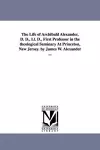 The Life of Archibald Alexander, D. D., Ll. D., First Professor in the theological Seminary At Princeton, New Jersey. by James W. Alexander ... cover