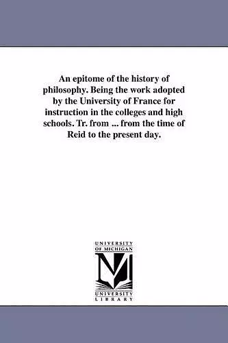 An Epitome of the History of Philosophy. Being the Work Adopted by the University of France for Instruction in the Colleges and High Schools. Tr. from ... from the Time of Reid to the Present Day. cover