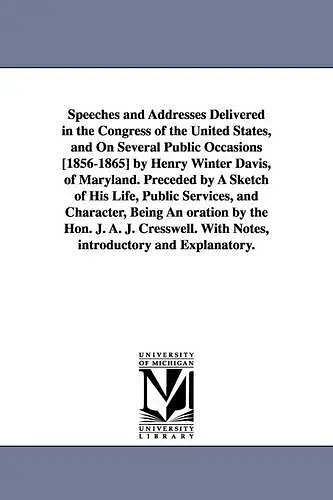 Speeches and Addresses Delivered in the Congress of the United States, and On Several Public Occasions [1856-1865] by Henry Winter Davis, of Maryland. Preceded by A Sketch of His Life, Public Services, and Character, Being An oration by the Hon. J. A... cover