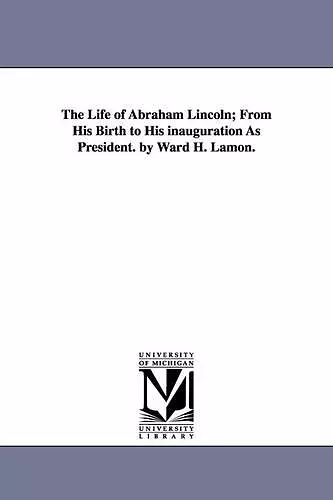 The Life of Abraham Lincoln; From His Birth to His inauguration As President. by Ward H. Lamon. cover