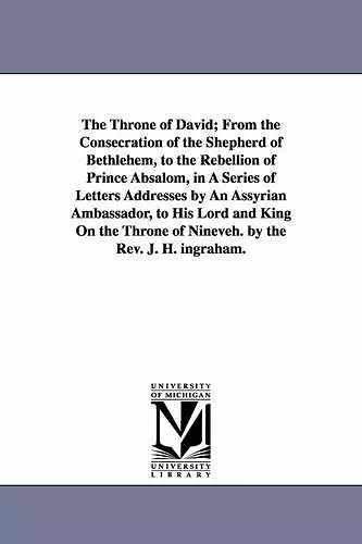 The Throne of David; From the Consecration of the Shepherd of Bethlehem, to the Rebellion of Prince Absalom, in A Series of Letters Addresses by An Assyrian Ambassador, to His Lord and King On the Throne of Nineveh. by the Rev. J. H. ingraham. cover