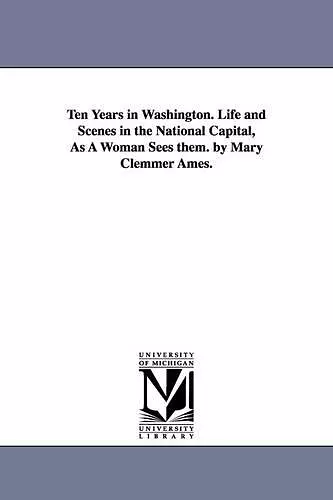 Ten Years in Washington. Life and Scenes in the National Capital, As A Woman Sees them. by Mary Clemmer Ames. cover