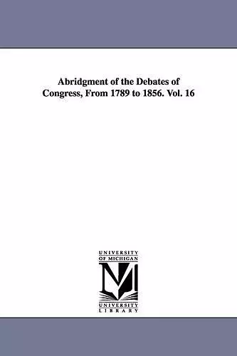 Abridgment of the Debates of Congress, From 1789 to 1856. Vol. 16 cover