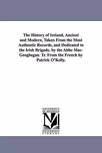 The History of Ireland, Ancient and Modern, Taken From the Most Authentic Records, and Dedicated to the Irish Brigade. by the Abbé Mac-Geoghegan. Tr. From the French by Patrick O'Kelly. cover