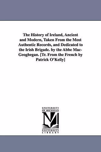 The History of Ireland, Ancient and Modern, Taken From the Most Authentic Records, and Dedicated to the Irish Brigade. by the Abbé Mac-Geoghegan. [Tr. From the French by Patrick O'Kelly] cover