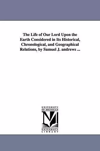 The Life of Our Lord Upon the Earth Considered in Its Historical, Chronological, and Geographical Relations, by Samuel J. andrews ... cover