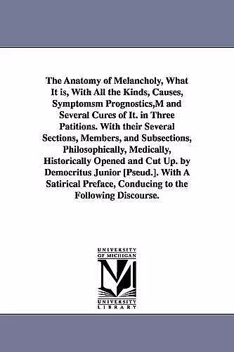 The Anatomy of Melancholy, What It is, With All the Kinds, Causes, Symptomsm Prognostics, M and Several Cures of It. in Three Patitions. With their Several Sections, Members, and Subsections, Philosophically, Medically, Historically Opened and Cut Up. by... cover