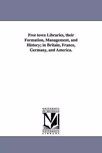 Free town Libraries, their Formation, Management, and History; in Britain, France, Germany, and America. cover