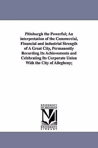 Pittsburgh the Powerful; An Interpretation of the Commercial, Financial and Industrial Strength of a Great City, Permanently Recording Its Achievement cover
