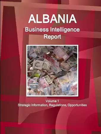 Albania Business Intelligence Report Volume 1 Strategic Information, Regulations, Opportunities cover