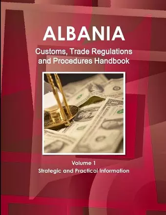 Albania Customs, Trade Regulations and Procedures Handbook Volume 1 Strategic and Practical Information cover