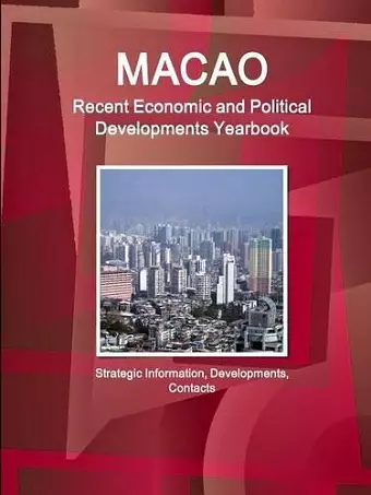 Macao Recent Economic and Political Developments Yearbook - Strategic Information, Developments, Contacts cover