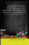 An Educational Psychology of Science Methods in the K-6 Classroom cover