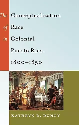 The Conceptualization of Race in Colonial Puerto Rico, 1800–1850 cover