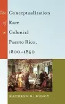 The Conceptualization of Race in Colonial Puerto Rico, 1800–1850 cover