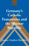 Germany’s Catholic Fraternities and the Weimar Republic cover