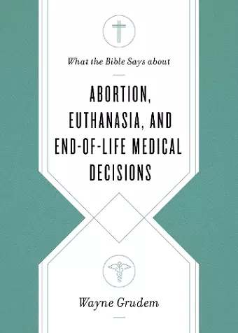 What the Bible Says about Abortion, Euthanasia, and End-of-Life Medical Decisions cover