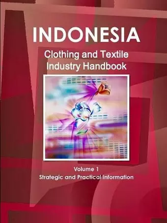 Indonesia Clothing and Textile Industry Handbook Volume 1 Strategic and Practical Information cover