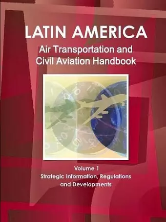 Latin America Air Transportation and Civil Aviation Handbook Volume 1 Strategic Information, Regulations and Developments cover