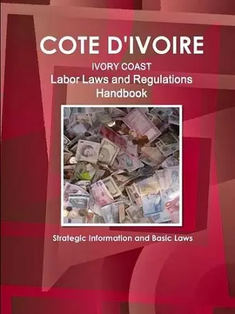 Cote D'Ivoire Labor Laws and Regulations Handbook - Strategic Information and Basic Laws cover