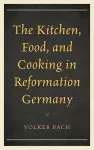 The Kitchen, Food, and Cooking in Reformation Germany cover