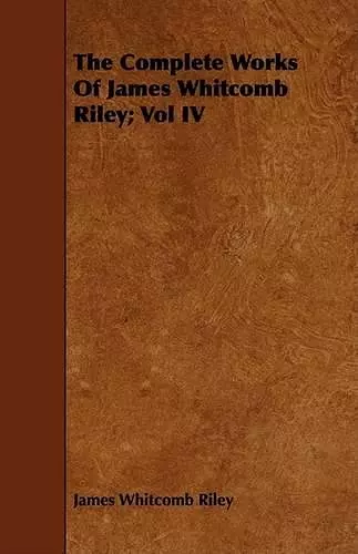 The Complete Works Of James Whitcomb Riley; Vol IV cover