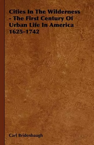 Cities In The Wilderness - The First Century Of Urban Life In America 1625-1742 cover