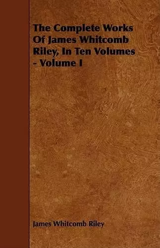 The Complete Works Of James Whitcomb Riley, In Ten Volumes - Volume I cover