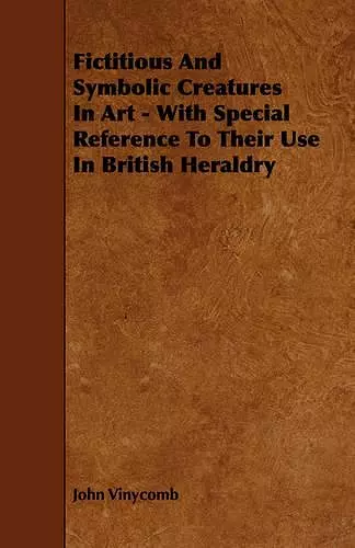 Fictitious And Symbolic Creatures In Art - With Special Reference To Their Use In British Heraldry cover