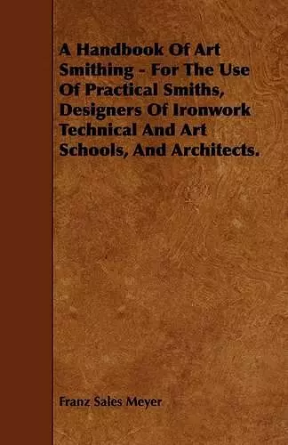 A Handbook Of Art Smithing - For The Use Of Practical Smiths, Designers Of Ironwork Technical And Art Schools, And Architects. cover