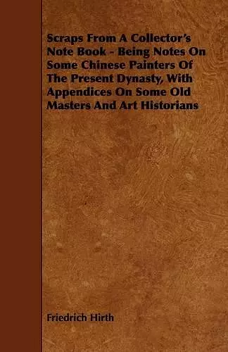 Scraps From A Collector's Note Book - Being Notes On Some Chinese Painters Of The Present Dynasty, With Appendices On Some Old Masters And Art Historians cover