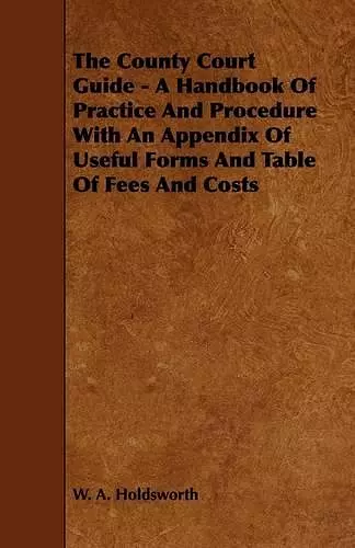 The County Court Guide - A Handbook Of Practice And Procedure With An Appendix Of Useful Forms And Table Of Fees And Costs cover