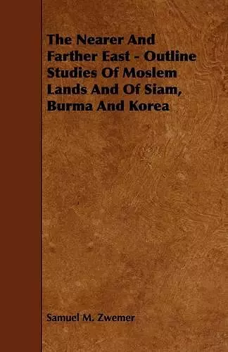 The Nearer And Farther East - Outline Studies Of Moslem Lands And Of Siam, Burma And Korea cover