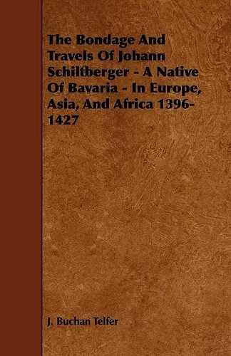 The Bondage And Travels Of Johann Schiltberger - A Native Of Bavaria - In Europe, Asia, And Africa 1396-1427 cover