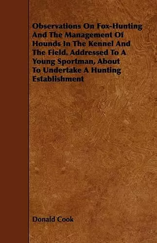 Observations On Fox-Hunting And The Management Of Hounds In The Kennel And The Field. Addressed To A Young Sportman, About To Undertake A Hunting Establishment cover