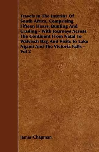 Travels In The Interior Of South Africa, Comprising Fifteen Hears, Bunting And Crading - With Journeys Across The Continent From Natal To Walvisch Bay, And Visits To Lake Ngami And The Victoria Falls - Vol 2 cover