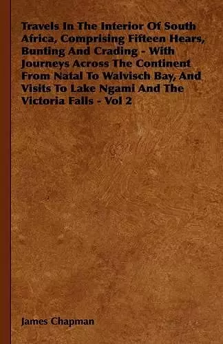 Travels In The Interior Of South Africa, Comprising Fifteen Hears, Bunting And Crading - With Journeys Across The Continent From Natal To Walvisch Bay, And Visits To Lake Ngami And The Victoria Falls - Vol 2 cover