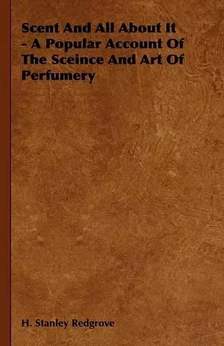 Scent And All About It - A Popular Account Of The Sceince And Art Of Perfumery cover