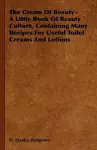 The Cream Of Beauty - A Little Book Of Beauty Culture, Containing Many Recipes For Useful Toilet Creams And Lotions cover