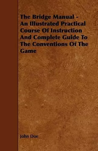The Bridge Manual - An Illustrated Practical Course Of Instruction And Complete Guide To The Conventions Of The Game cover