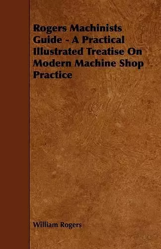 Rogers Machinists Guide - A Practical Illustrated Treatise On Modern Machine Shop Practice cover