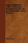 Rogers Machinists Guide - A Practical Illustrated Treatise On Modern Machine Shop Practice cover