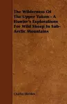 The Wilderness Of The Upper Yukon - A Hunter's Explorations For Wild Sheep In Sub-Arctic Mountains cover