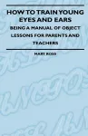 How To Train Young Eyes And Ears - Being A Manual Of Object Lessons For Parents And Teachers cover