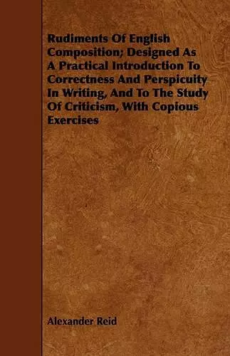 Rudiments Of English Composition; Designed As A Practical Introduction To Correctness And Perspicuity In Writing, And To The Study Of Criticism, With Copious Exercises cover