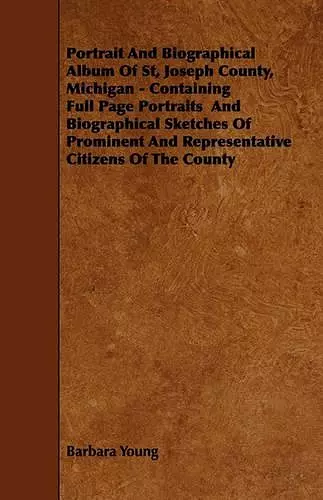 Portrait And Biographical Album Of St, Joseph County, Michigan - Containing Full Page Portraits And Biographical Sketches Of Prominent And Representative Citizens Of The County cover