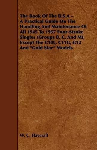 The Book Of The B.S.A - A Practical Guide On The Handling And Maintenance Of All 1945 To 1957 Four-Stroke Singles (Groups B, C, And M), Except The C10L, C11G, G12 And "Gold Star" Models cover