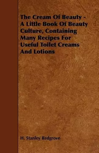 The Cream Of Beauty - A Little Book Of Beauty Culture, Containing Many Recipes For Useful Toilet Creams And Lotions cover