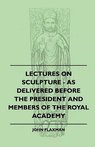 Lectures On Sculpture - As Delivered Before The President And Members Of The Royal Academy cover