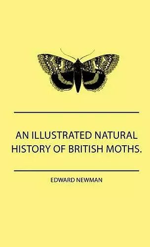 An Illustrated Natural History Of British Moths. With Life-Size Figures From Nature Of Each Species, And Of The More Striking Varieties - Also, Full Descriptions Of Both The Perfect Insect And The Caterpillar, Together With Dates Of Appearance, And Loca... cover